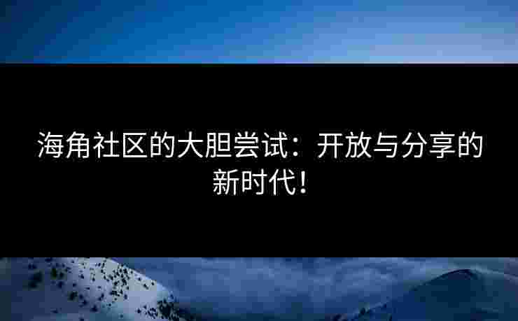 海角社区的大胆尝试：开放与分享的新时代！