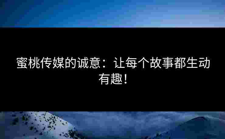 蜜桃传媒的诚意：让每个故事都生动有趣！
