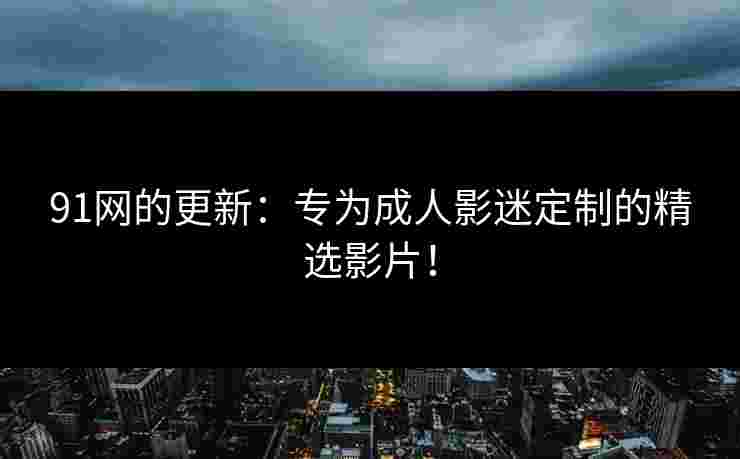 91网的更新：专为成人影迷定制的精选影片！