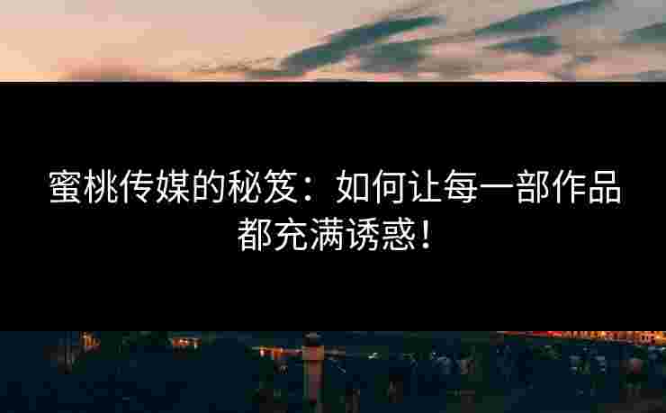 蜜桃传媒的秘笈：如何让每一部作品都充满诱惑！
