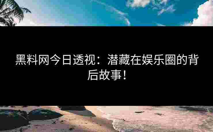 黑料网今日透视：潜藏在娱乐圈的背后故事！