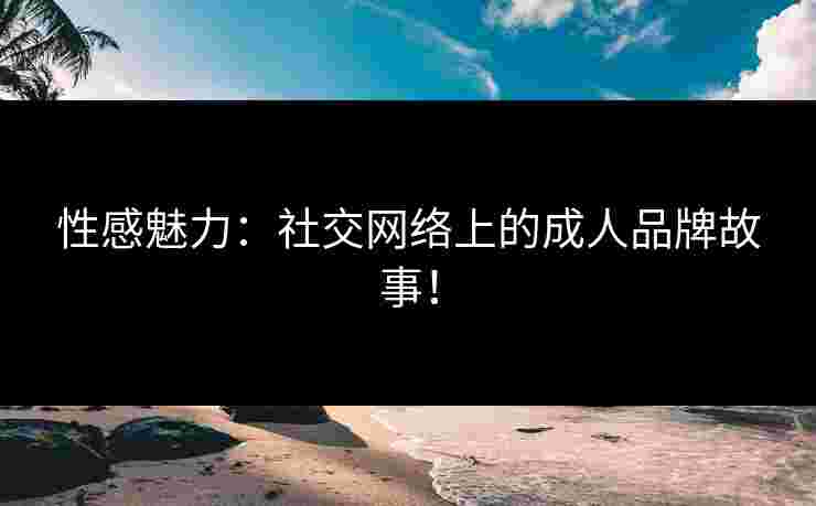 性感魅力：社交网络上的成人品牌故事！
