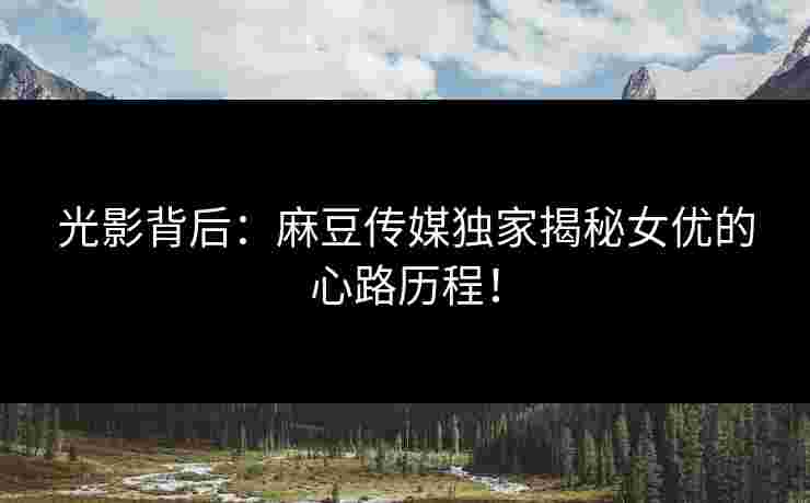 光影背后：麻豆传媒独家揭秘女优的心路历程！