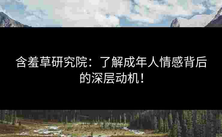 含羞草研究院：了解成年人情感背后的深层动机！