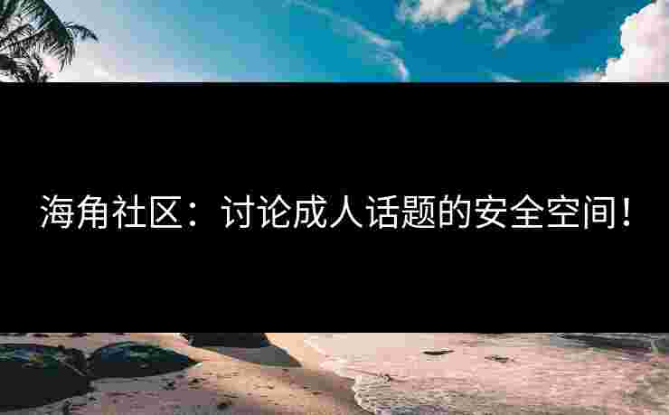 海角社区：讨论成人话题的安全空间！