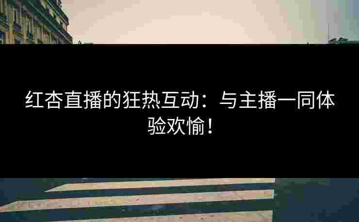 红杏直播的狂热互动：与主播一同体验欢愉！