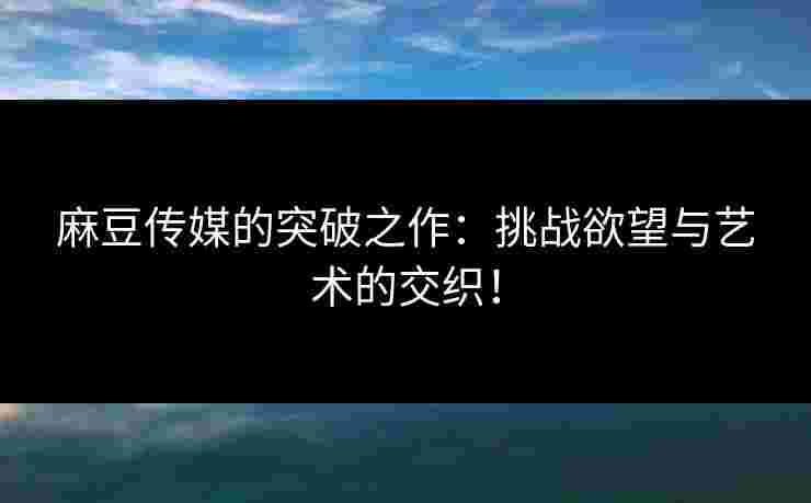 麻豆传媒的突破之作：挑战欲望与艺术的交织！