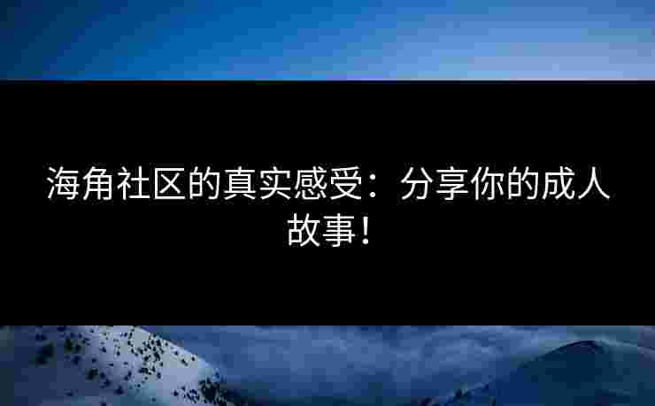 海角社区的真实感受：分享你的成人故事！