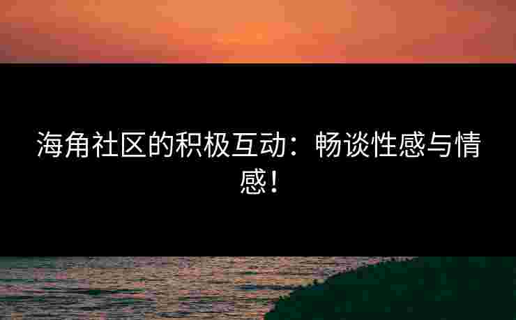 海角社区的积极互动：畅谈性感与情感！
