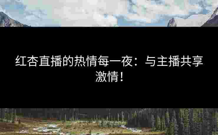 红杏直播的热情每一夜：与主播共享激情！