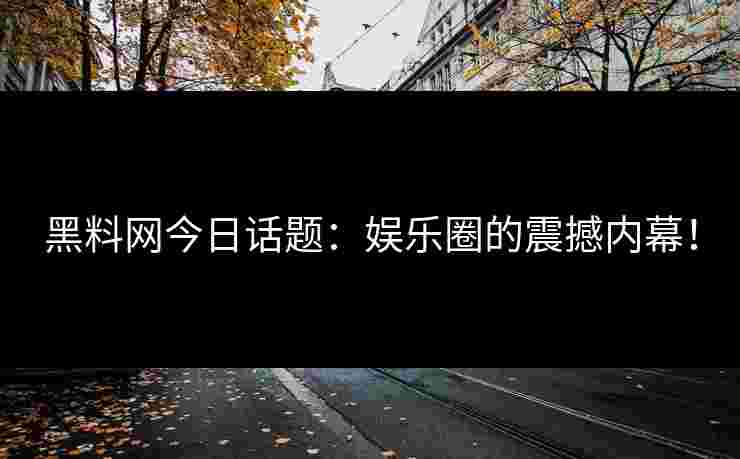 黑料网今日话题：娱乐圈的震撼内幕！