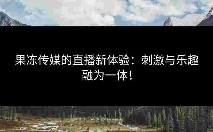果冻传媒的直播新体验：刺激与乐趣融为一体！