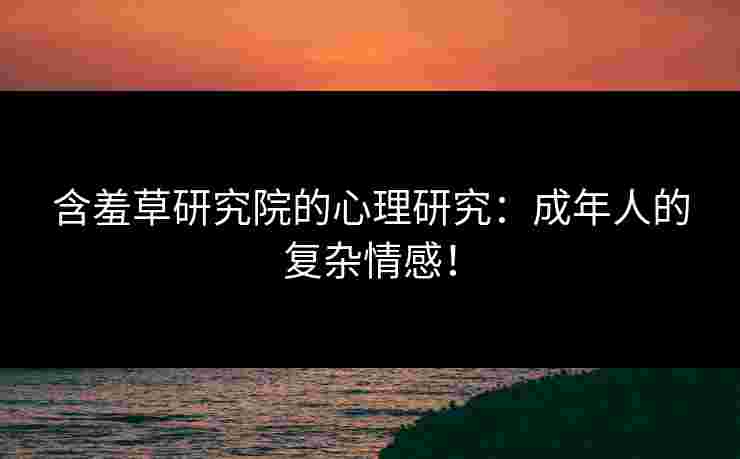 含羞草研究院的心理研究：成年人的复杂情感！