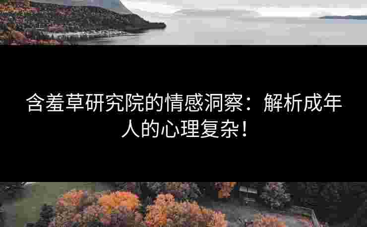 含羞草研究院的情感洞察：解析成年人的心理复杂！