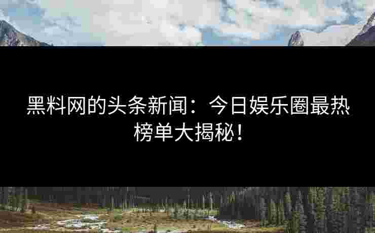 黑料网的头条新闻：今日娱乐圈最热榜单大揭秘！