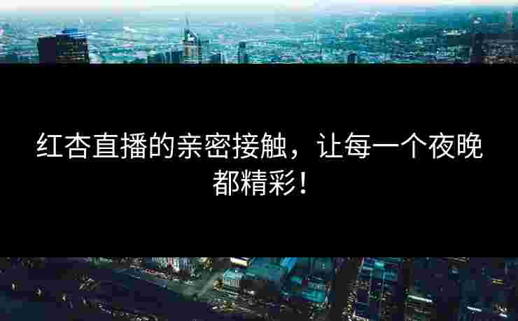 红杏直播的亲密接触，让每一个夜晚都精彩！