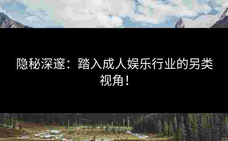 隐秘深邃：踏入成人娱乐行业的另类视角！