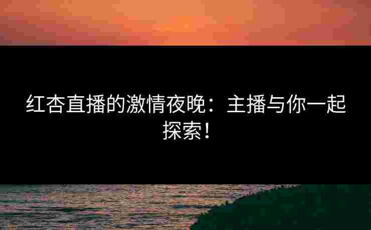 红杏直播的激情夜晚：主播与你一起探索！