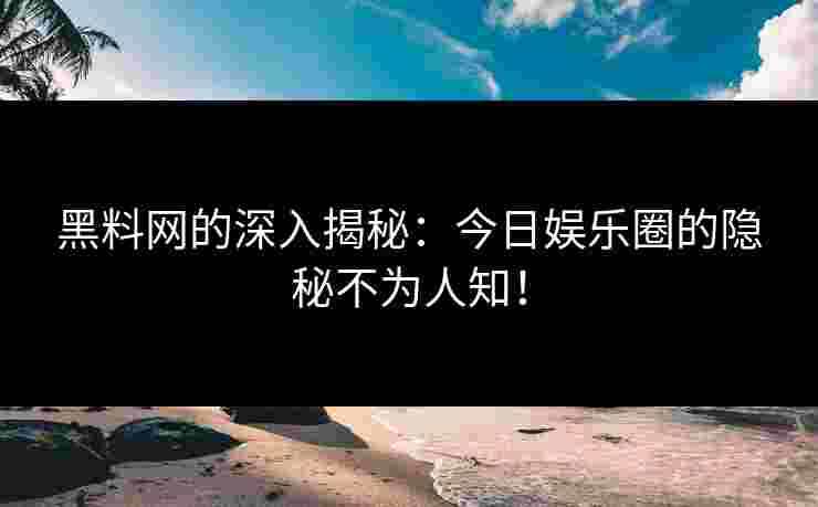 黑料网的深入揭秘：今日娱乐圈的隐秘不为人知！