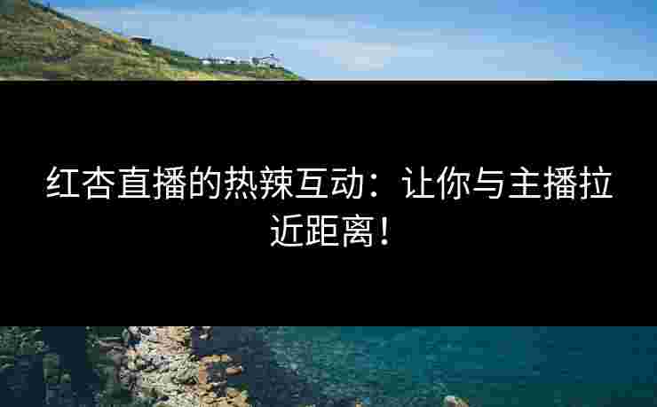 红杏直播的热辣互动：让你与主播拉近距离！