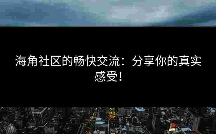 海角社区的畅快交流：分享你的真实感受！