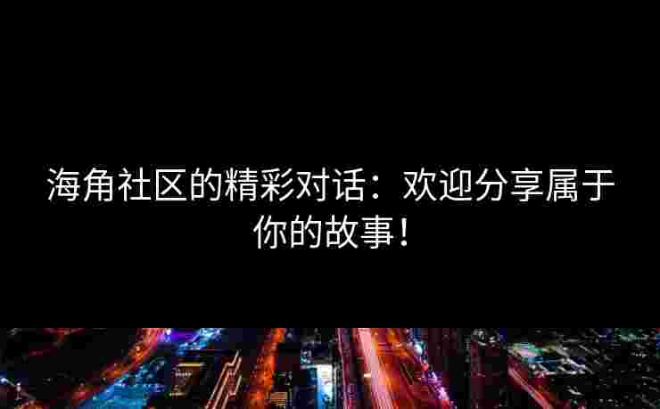 海角社区的精彩对话：欢迎分享属于你的故事！
