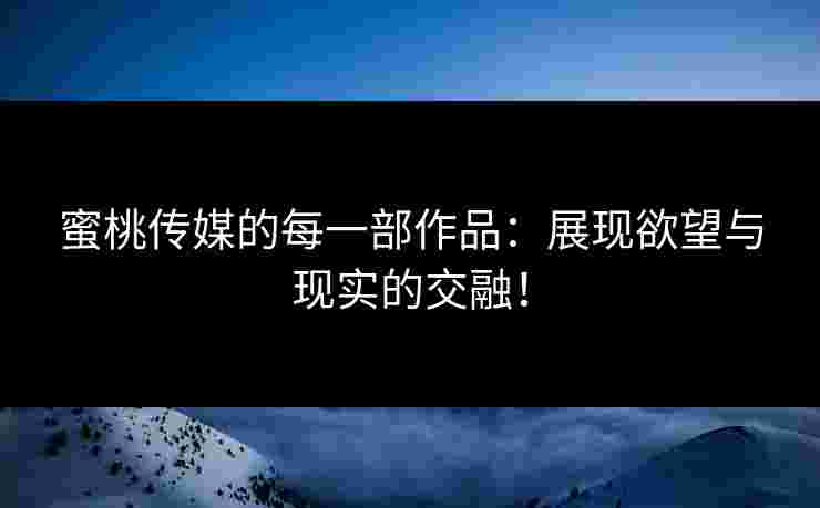 蜜桃传媒的每一部作品：展现欲望与现实的交融！
