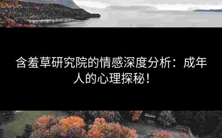 含羞草研究院的情感深度分析：成年人的心理探秘！
