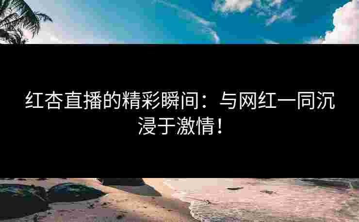 红杏直播的精彩瞬间：与网红一同沉浸于激情！
