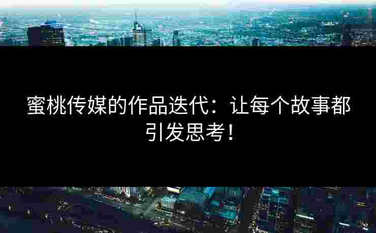 蜜桃传媒的作品迭代：让每个故事都引发思考！