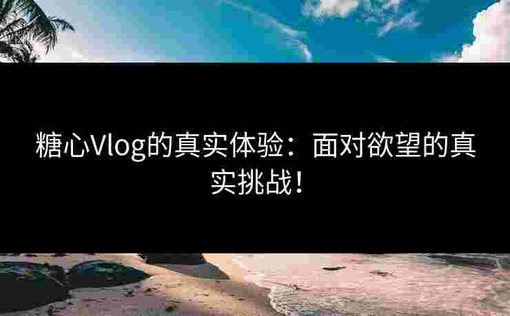 糖心Vlog的真实体验：面对欲望的真实挑战！