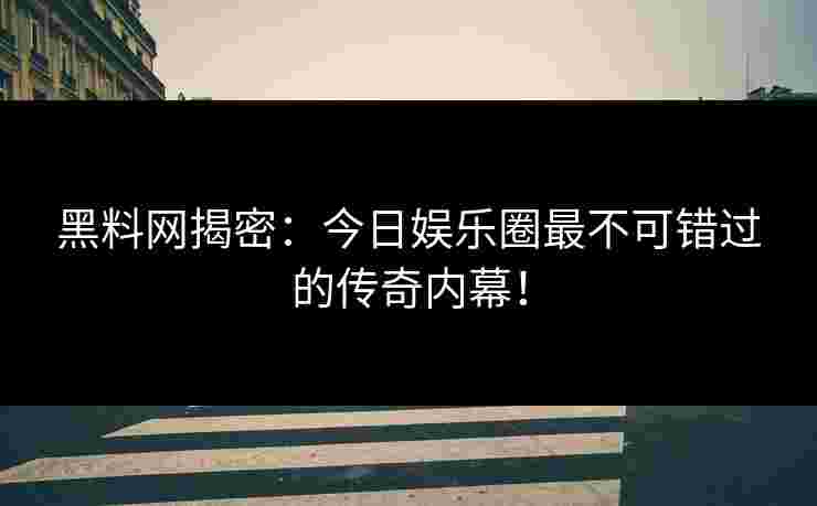 黑料网揭密：今日娱乐圈最不可错过的传奇内幕！