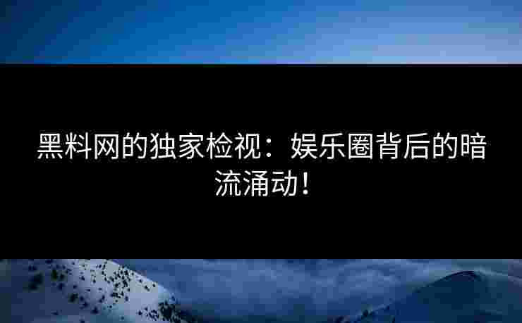 黑料网的独家检视：娱乐圈背后的暗流涌动！
