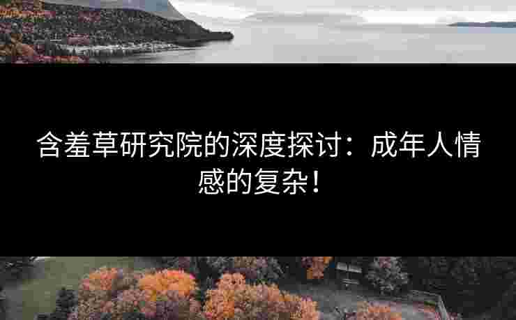 含羞草研究院的深度探讨：成年人情感的复杂！
