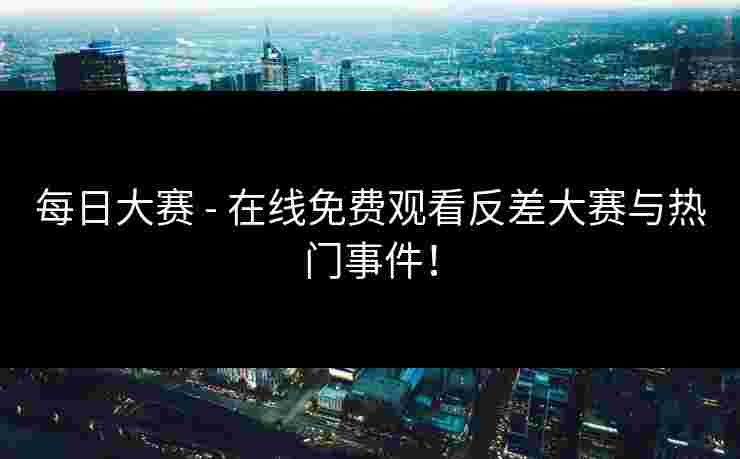 每日大赛 - 在线免费观看反差大赛与热门事件！