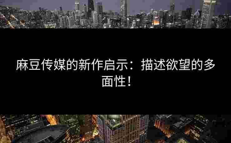 麻豆传媒的新作启示：描述欲望的多面性！