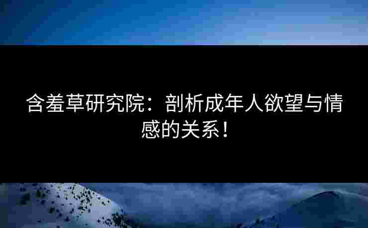 含羞草研究院：剖析成年人欲望与情感的关系！