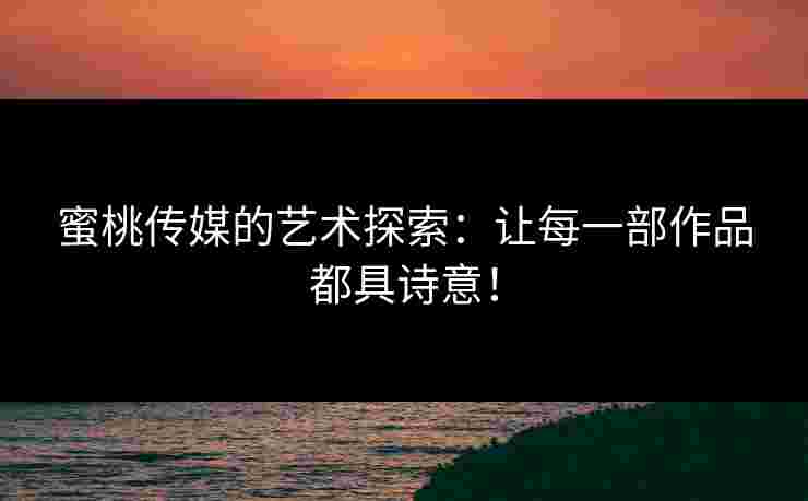 蜜桃传媒的艺术探索：让每一部作品都具诗意！