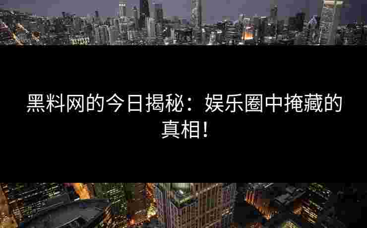 黑料网的今日揭秘：娱乐圈中掩藏的真相！