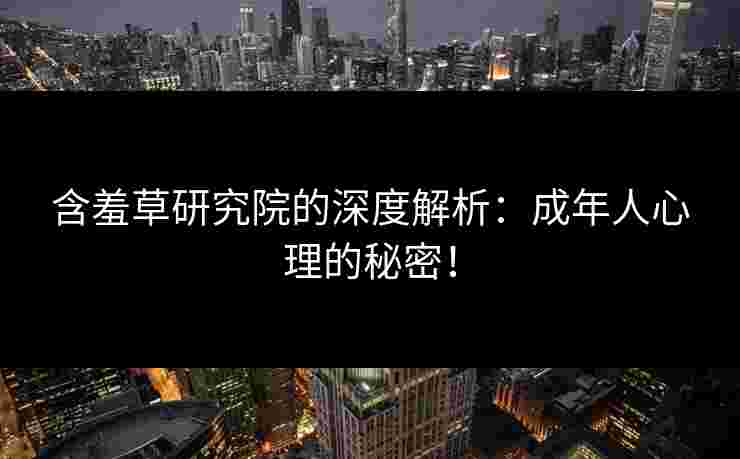 含羞草研究院的深度解析：成年人心理的秘密！