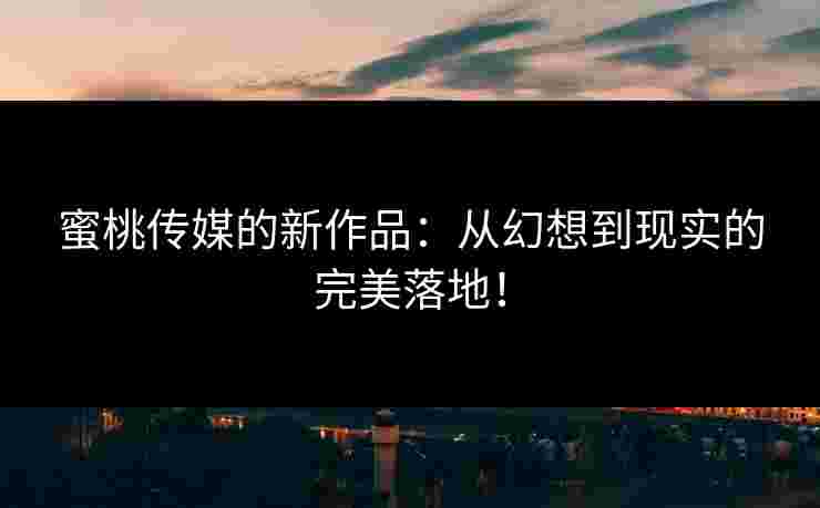 蜜桃传媒的新作品：从幻想到现实的完美落地！