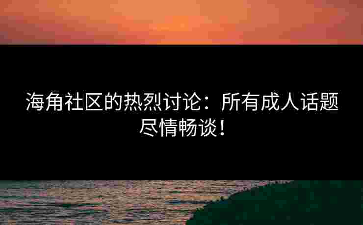 海角社区的热烈讨论：所有成人话题尽情畅谈！