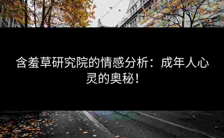 含羞草研究院的情感分析：成年人心灵的奥秘！