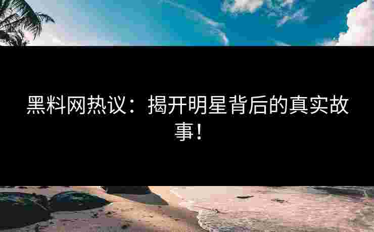 黑料网热议：揭开明星背后的真实故事！