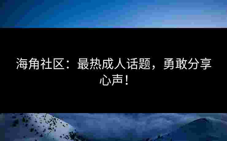 海角社区：最热成人话题，勇敢分享心声！