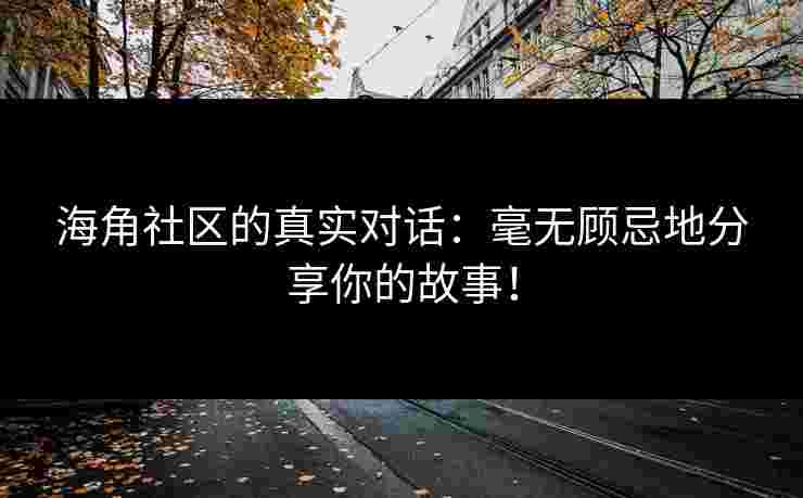 海角社区的真实对话：毫无顾忌地分享你的故事！