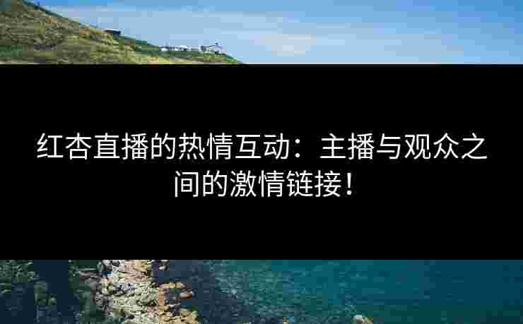 红杏直播的热情互动：主播与观众之间的激情链接！