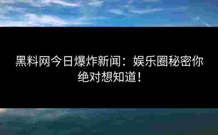 黑料网今日爆炸新闻：娱乐圈秘密你绝对想知道！