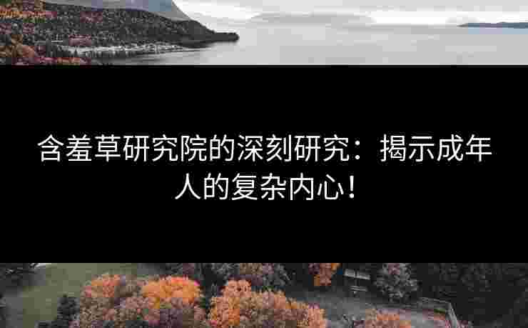 含羞草研究院的深刻研究：揭示成年人的复杂内心！