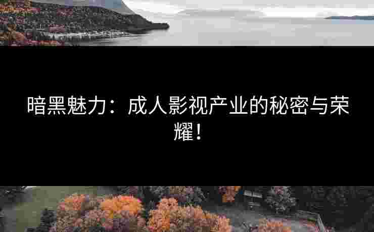 暗黑魅力：成人影视产业的秘密与荣耀！